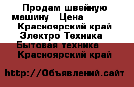 Продам швейную машину › Цена ­ 5 000 - Красноярский край Электро-Техника » Бытовая техника   . Красноярский край